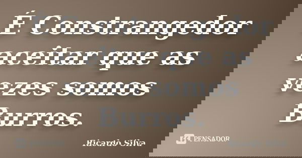 É Constrangedor aceitar que as vezes somos Burros.... Frase de Ricardo Silva.