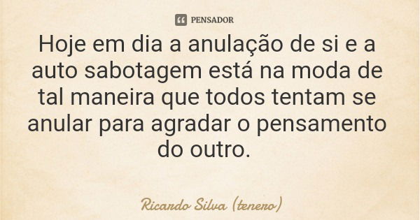 Hoje em dia a anulação de si e a auto sabotagem está na moda de tal maneira que todos tentam se anular para agradar o pensamento do outro.... Frase de Ricardo Silva (tenero).