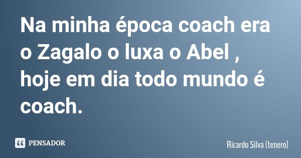 Na minha época coach era o Zagalo o luxa o Abel , hoje em dia todo mundo é coach.... Frase de Ricardo Silva (tenero).