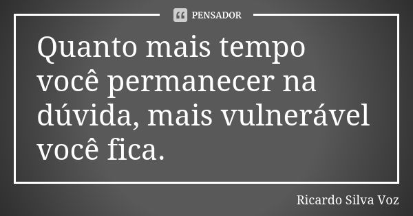 Quanto mais tempo você permanecer na dúvida, mais vulnerável você fica.... Frase de Ricardo Silva Voz.