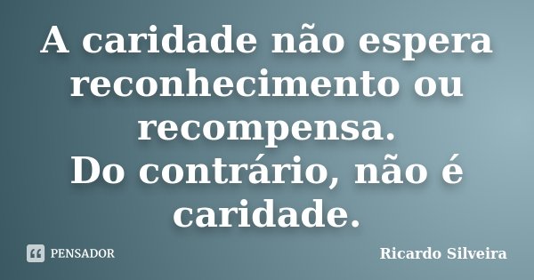 A caridade não espera reconhecimento ou recompensa. Do contrário, não é caridade.... Frase de Ricardo Silveira.