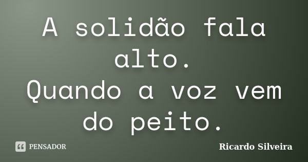 A solidão fala alto. Quando a voz vem do peito.... Frase de Ricardo Silveira.