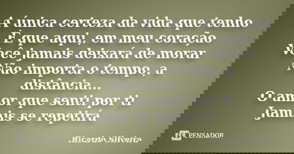 A única certeza da vida que tenho É que aqui, em meu coração Você jamais deixará de morar Não importa o tempo, a distância... O amor que senti por ti Jamais se ... Frase de Ricardo Silveira.