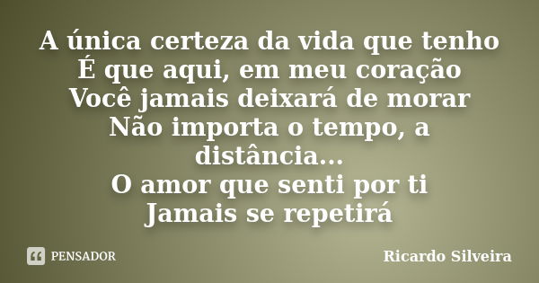 A única certeza da vida que tenho É que aqui, em meu coração Você jamais deixará de morar Não importa o tempo, a distância... O amor que senti por ti Jamais se ... Frase de Ricardo Silveira.