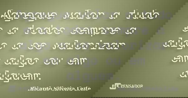 Agregue valor a tudo e a todos sempre a algo a se valorizar em algo ou em alguem.... Frase de Ricardo Silveira leite.