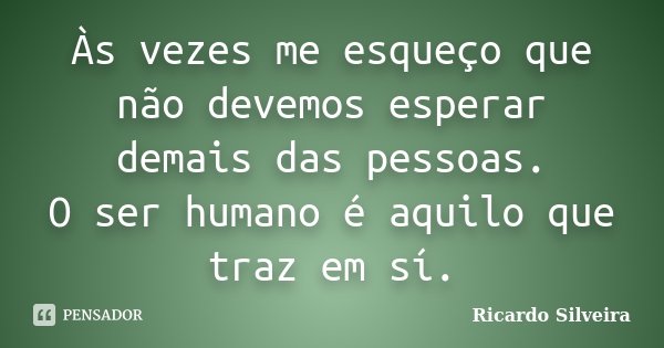 Às vezes me esqueço que não devemos esperar demais das pessoas. O ser humano é aquilo que traz em sí.... Frase de Ricardo Silveira.