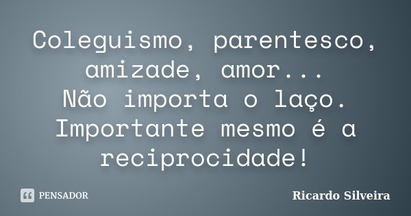 Coleguismo, parentesco, amizade, amor... Não importa o laço. Importante mesmo é a reciprocidade!... Frase de Ricardo Silveira.