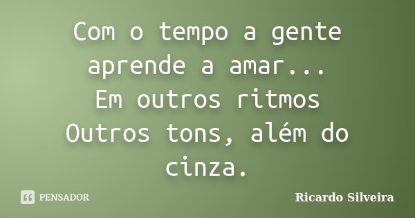 Com o tempo a gente aprende a amar... Em outros ritmos Outros tons, além do cinza.... Frase de Ricardo Silveira.