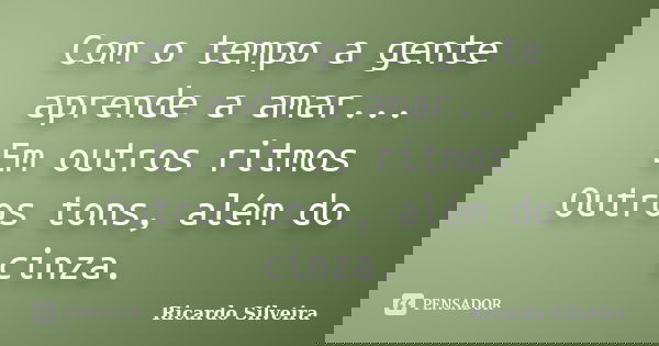 Com o tempo a gente aprende a amar... Em outros ritmos Outros tons, além do cinza.... Frase de Ricardo Silveira.