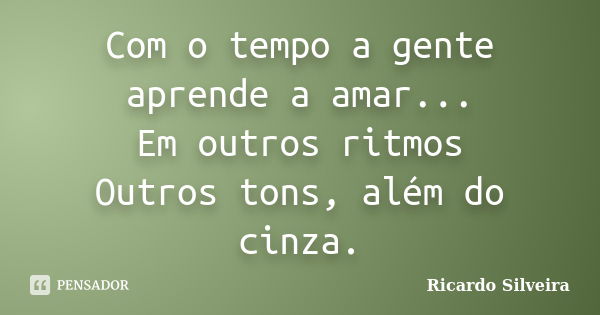 Com o tempo a gente aprende a amar... Em outros ritmos Outros tons, além do cinza.... Frase de Ricardo Silveira.