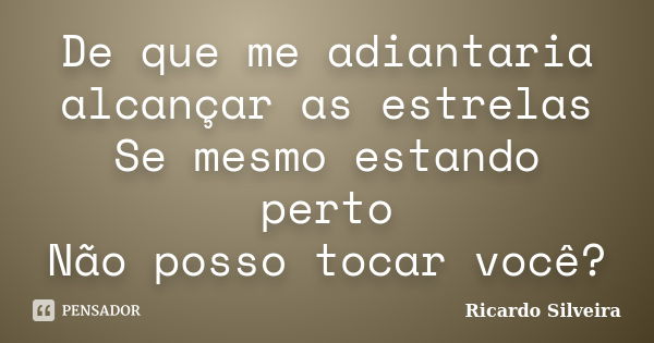 De que me adiantaria alcançar as estrelas Se mesmo estando perto Não posso tocar você?... Frase de Ricardo Silveira.