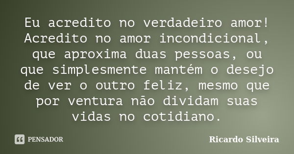 Eu acredito no verdadeiro amor! Acredito no amor incondicional, que aproxima duas pessoas, ou que simplesmente mantém o desejo de ver o outro feliz, mesmo que p... Frase de Ricardo Silveira.