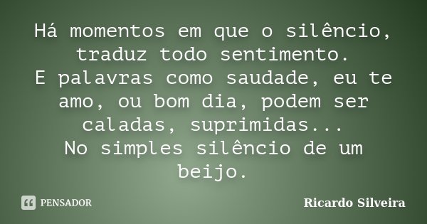 Há momentos em que o silêncio, traduz todo sentimento. E palavras como saudade, eu te amo, ou bom dia, podem ser caladas, suprimidas... No simples silêncio de u... Frase de Ricardo Silveira.