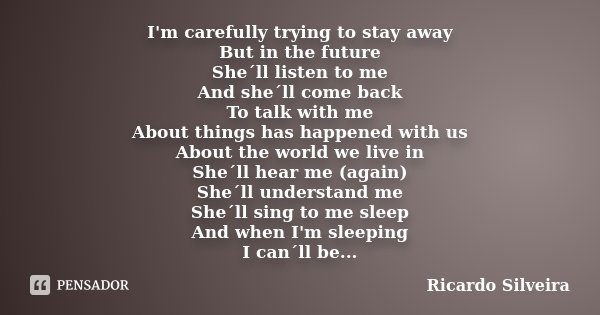 I'm carefully trying to stay away But in the future She´ll listen to me And she´ll come back To talk with me About things has happened with us About the world w... Frase de Ricardo Silveira.