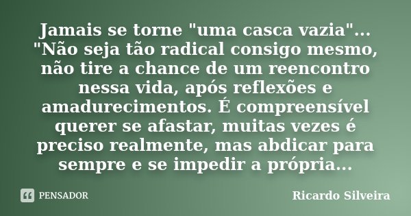 Jamais se torne "uma casca vazia"... "Não seja tão radical consigo mesmo, não tire a chance de um reencontro nessa vida, após reflexões e amadure... Frase de Ricardo Silveira.