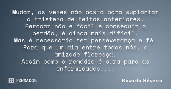 Mudar, as vezes não basta para suplantar a tristeza de feitos anteriores. Perdoar não é fácil e conseguir o perdão, é ainda mais difícil. Mas é necessário ter p... Frase de Ricardo Silveira.