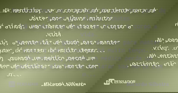 Na medicina, se o coração do paciente para de bater por alguns minutos Há ainda, uma chance de trazer o corpo a vida. Na poesia, a gente faz de tudo para manter... Frase de Ricardo Silveira.