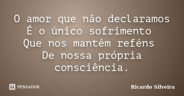 O amor que não declaramos É o único sofrimento Que nos mantém reféns De nossa própria consciência.... Frase de Ricardo Silveira.