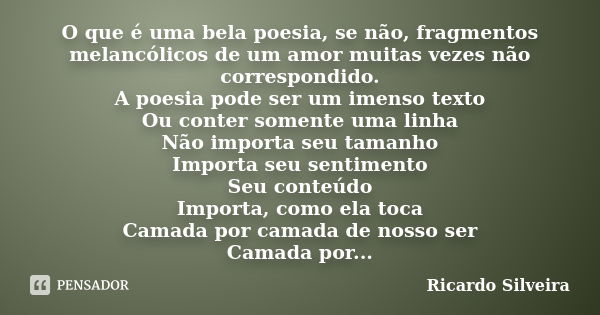 O que é uma bela poesia, se não, fragmentos melancólicos de um amor muitas vezes não correspondido. A poesia pode ser um imenso texto Ou conter somente uma linh... Frase de Ricardo Silveira.