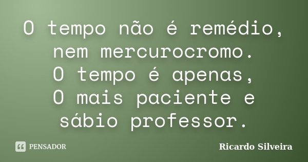 O tempo não é remédio, nem mercurocromo. O tempo é apenas, O mais paciente e sábio professor.... Frase de Ricardo Silveira.