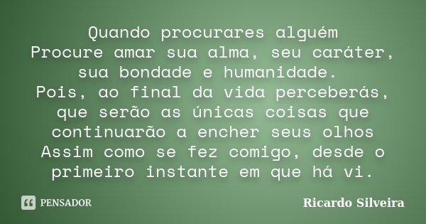 Quando procurares alguém Procure amar sua alma, seu caráter, sua bondade e humanidade. Pois, ao final da vida perceberás, que serão as únicas coisas que continu... Frase de Ricardo Silveira.