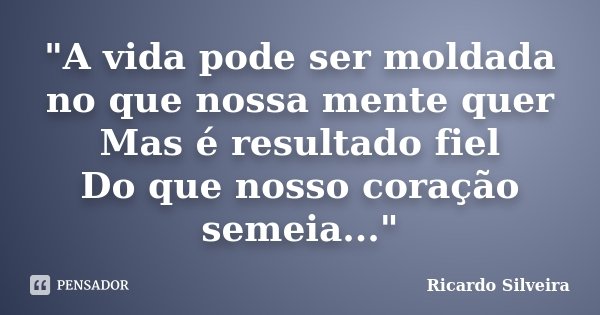 "A vida pode ser moldada no que nossa mente quer Mas é resultado fiel Do que nosso coração semeia..."... Frase de Ricardo Silveira.