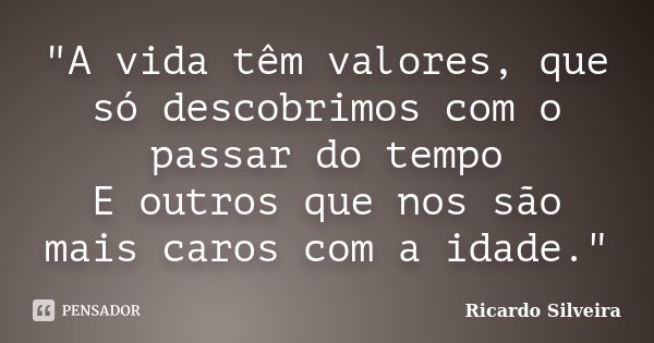 "A vida têm valores, que só descobrimos com o passar do tempo E outros que nos são mais caros com a idade."... Frase de Ricardo Silveira.