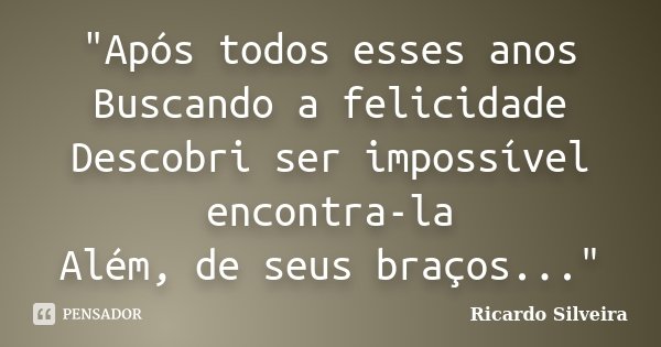 "Após todos esses anos Buscando a felicidade Descobri ser impossível encontra-la Além, de seus braços..."... Frase de Ricardo Silveira.