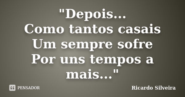 "Depois... Como tantos casais Um sempre sofre Por uns tempos a mais..."... Frase de Ricardo Silveira.