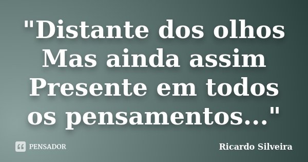 "Distante dos olhos Mas ainda assim Presente em todos os pensamentos..."... Frase de Ricardo Silveira.
