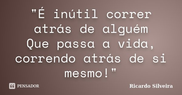 "É inútil correr atrás de alguém Que passa a vida, correndo atrás de si mesmo!"... Frase de Ricardo Silveira.