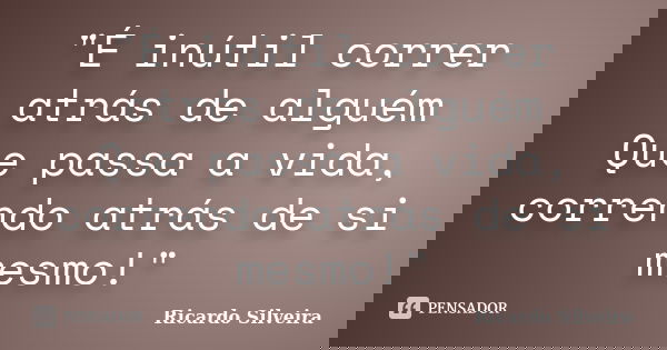 "É inútil correr atrás de alguém Que passa a vida, correndo atrás de si mesmo!"... Frase de Ricardo Silveira.