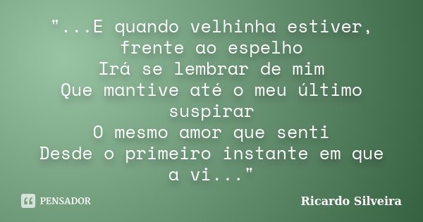 "...E quando velhinha estiver, frente ao espelho Irá se lembrar de mim Que mantive até o meu último suspirar O mesmo amor que senti Desde o primeiro instan... Frase de Ricardo Silveira.