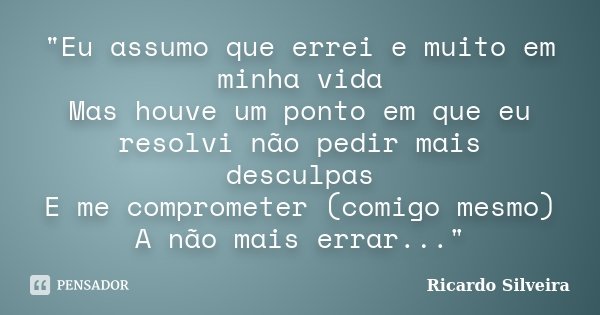 "Eu assumo que errei e muito em minha vida Mas houve um ponto em que eu resolvi não pedir mais desculpas E me comprometer (comigo mesmo) A não mais errar..... Frase de Ricardo Silveira.