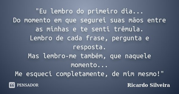 "Eu lembro do primeiro dia... Do momento em que segurei suas mãos entre as minhas e te senti trêmula. Lembro de cada frase, pergunta e resposta. Mas lembro... Frase de Ricardo Silveira.