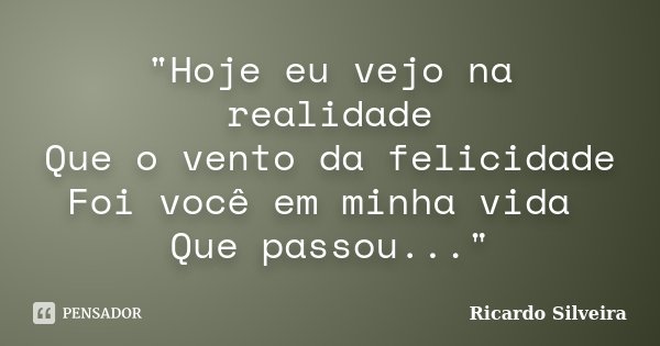 "Hoje eu vejo na realidade Que o vento da felicidade Foi você em minha vida Que passou..."... Frase de Ricardo Silveira.