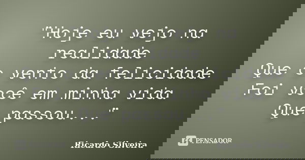 "Hoje eu vejo na realidade Que o vento da felicidade Foi você em minha vida Que passou..."... Frase de Ricardo Silveira.