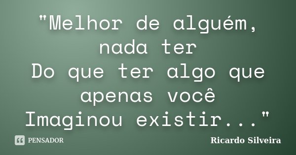 "Melhor de alguém, nada ter Do que ter algo que apenas você Imaginou existir..."... Frase de Ricardo Silveira.