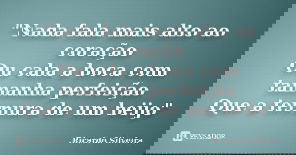 "Nada fala mais alto ao coração Ou cala a boca com tamanha perfeição Que a ternura de um beijo"... Frase de Ricardo Silveira.
