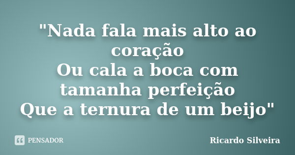 "Nada fala mais alto ao coração Ou cala a boca com tamanha perfeição Que a ternura de um beijo"... Frase de Ricardo Silveira.