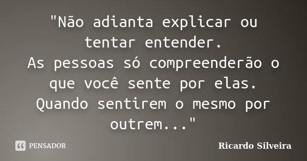 "Não adianta explicar ou tentar entender. As pessoas só compreenderão o que você sente por elas. Quando sentirem o mesmo por outrem..."... Frase de Ricardo Silveira.