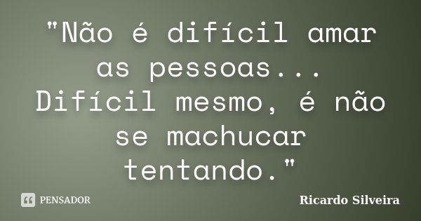 "Não é difícil amar as pessoas... Difícil mesmo, é não se machucar tentando."... Frase de Ricardo Silveira.