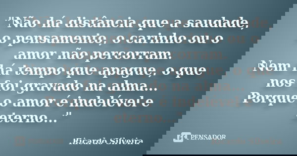 "Não há distância que a saudade, o pensamento, o carinho ou o amor não percorram. Nem há tempo que apague, o que nos foi gravado na alma... Porque o amor é... Frase de Ricardo Silveira.