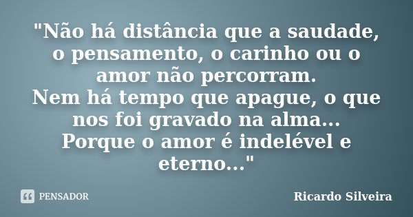 "Não há distância que a saudade, o pensamento, o carinho ou o amor não percorram. Nem há tempo que apague, o que nos foi gravado na alma... Porque o amor é... Frase de Ricardo Silveira.