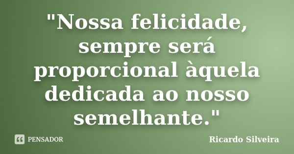"Nossa felicidade, sempre será proporcional àquela dedicada ao nosso semelhante."... Frase de Ricardo Silveira.