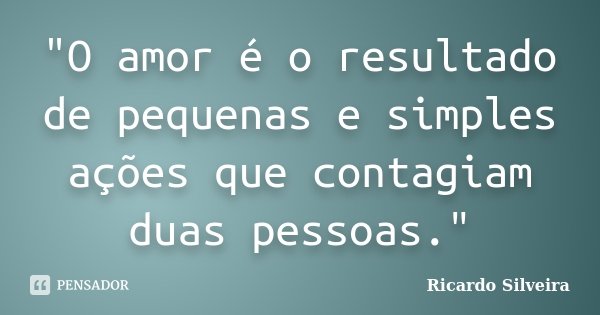 "O amor é o resultado de pequenas e simples ações que contagiam duas pessoas."... Frase de Ricardo Silveira.