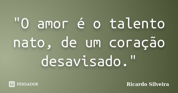 "O amor é o talento nato, de um coração desavisado."... Frase de Ricardo Silveira.