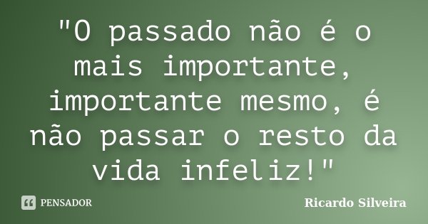 "O passado não é o mais importante, importante mesmo, é não passar o resto da vida infeliz!"... Frase de Ricardo Silveira.