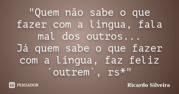 "Quem não sabe o que fazer com a língua, fala mal dos outros... Já quem sabe o que fazer com a língua, faz feliz ´outrem`, rs*"... Frase de Ricardo Silveira.