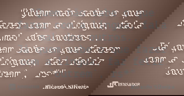 "Quem não sabe o que fazer com a língua, fala mal dos outros... Já quem sabe o que fazer com a língua, faz feliz ´outrem`, rs*"... Frase de Ricardo Silveira.